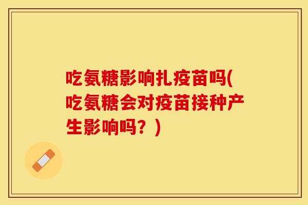 吃氨糖影响扎疫苗吗(吃氨糖会对疫苗接种产生影响吗？)