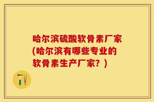 哈尔滨硫酸软骨素厂家(哈尔滨有哪些专业的软骨素生产厂家？)