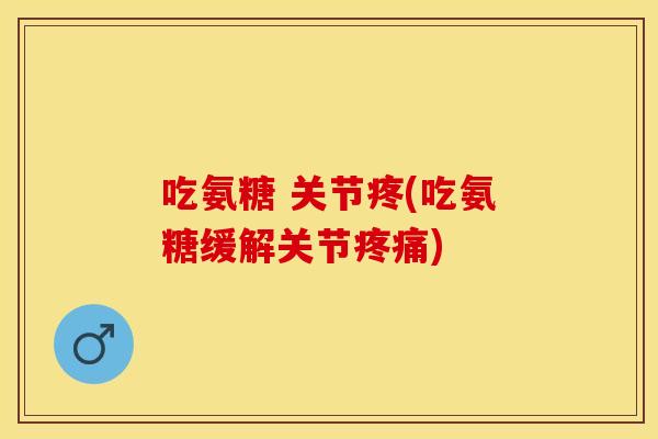 吃氨糖 关节疼(吃氨糖缓解关节疼痛)