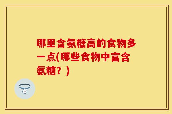 哪里含氨糖高的食物多一点(哪些食物中富含氨糖？)