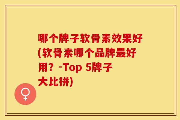 哪个牌子软骨素效果好(软骨素哪个品牌最好用？-Top 5牌子大比拼)