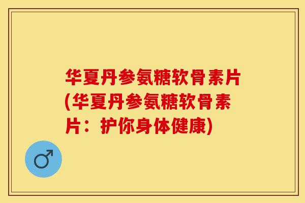 华夏丹参氨糖软骨素片(华夏丹参氨糖软骨素片：护你身体健康)