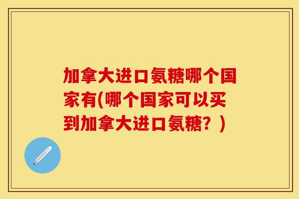 加拿大进口氨糖哪个国家有(哪个国家可以买到加拿大进口氨糖？)