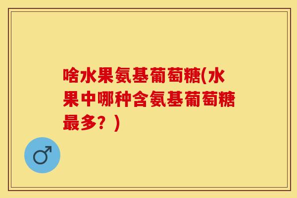 啥水果氨基葡萄糖(水果中哪种含氨基葡萄糖多？)