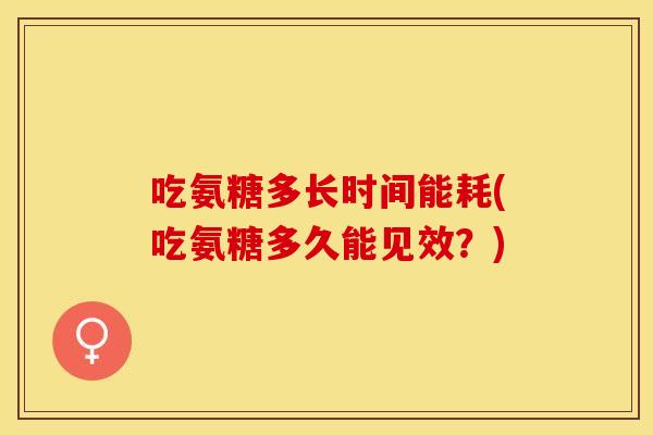 吃氨糖多长时间能耗(吃氨糖多久能见效？)