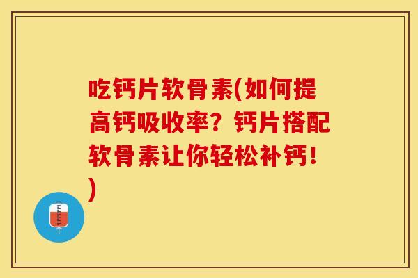 吃钙片软骨素(如何提高钙吸收率？钙片搭配软骨素让你轻松补钙！)