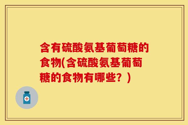 含有硫酸氨基葡萄糖的食物(含硫酸氨基葡萄糖的食物有哪些?) 含有硫酸氨基葡萄糖的食物(含硫酸氨基葡萄糖的食物有哪些?)