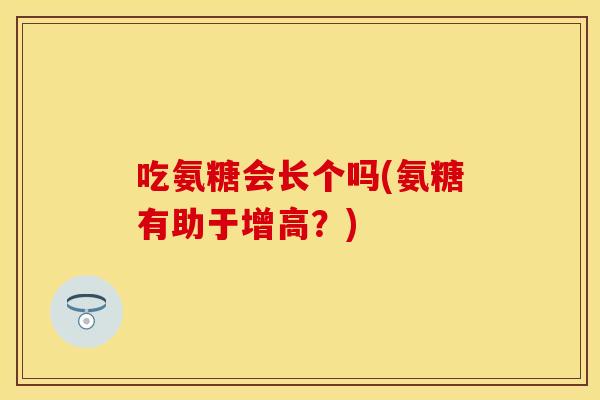 吃氨糖会长个吗(氨糖有助于增高？)