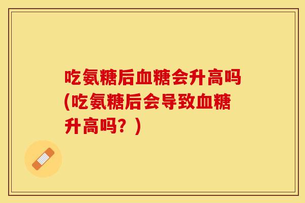 吃氨糖后血糖会升高吗(吃氨糖后会导致血糖升高吗？)
