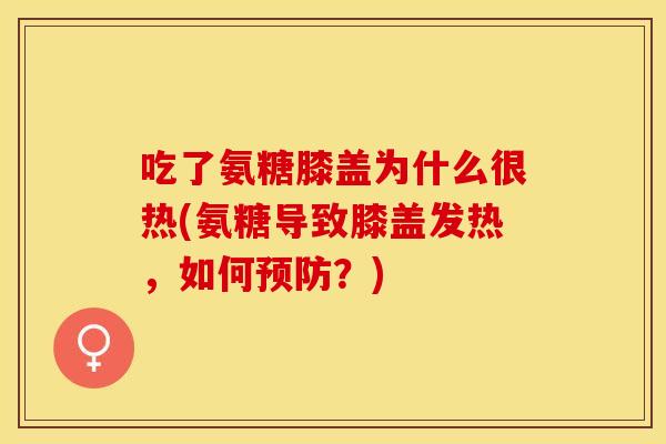 吃了氨糖膝盖为什么很热(氨糖导致膝盖发热，如何预防？)