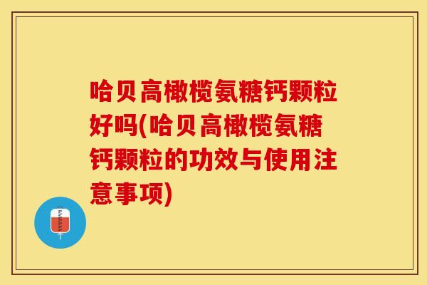 哈贝高橄榄氨糖钙颗粒好吗(哈贝高橄榄氨糖钙颗粒的功效与使用注意事项) 哈贝高橄榄氨糖钙颗粒好吗(哈贝高橄榄氨糖钙颗粒的功效与使用注意事项)