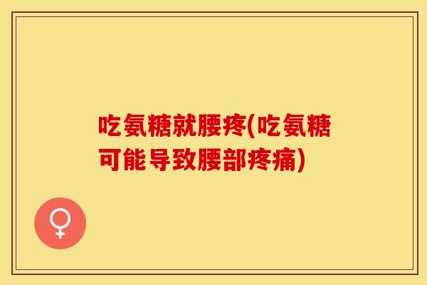 吃氨糖就腰疼(吃氨糖可能导致腰部疼痛)