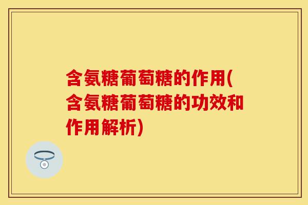 含氨糖葡萄糖的作用(含氨糖葡萄糖的功效和作用解析)