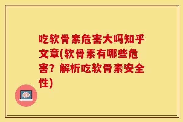 吃软骨素危害大吗知乎文章(软骨素有哪些危害？解析吃软骨素安全性)