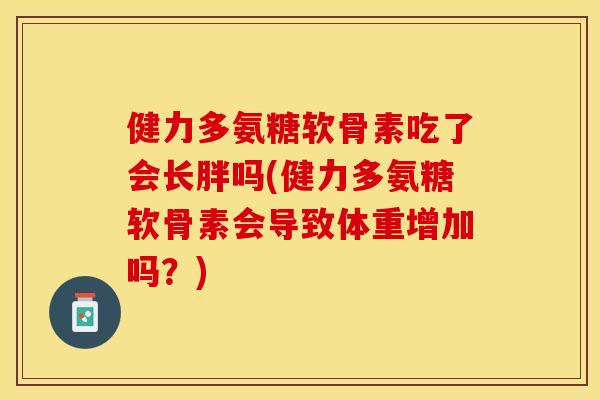 健力多氨糖软骨素吃了会长胖吗(健力多氨糖软骨素会导致体重增加吗?) 健力多氨糖软骨素吃了会长胖吗(健力多氨糖软骨素会导致体重增加吗?)