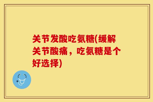 关节发酸吃氨糖(缓解关节酸痛，吃氨糖是个好选择)
