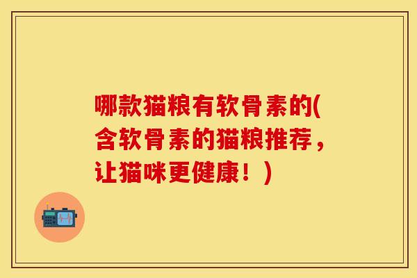 哪款猫粮有软骨素的(含软骨素的猫粮推荐,让猫咪更健康!) 哪款猫粮有软骨素的(含软骨素的猫粮推荐,让猫咪更健康!)