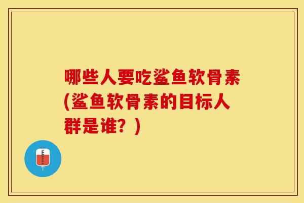 哪些人要吃鲨鱼软骨素(鲨鱼软骨素的目标人群是谁？)