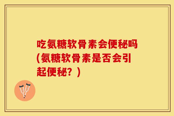 吃氨糖软骨素会便秘吗(氨糖软骨素是否会引起便秘？)