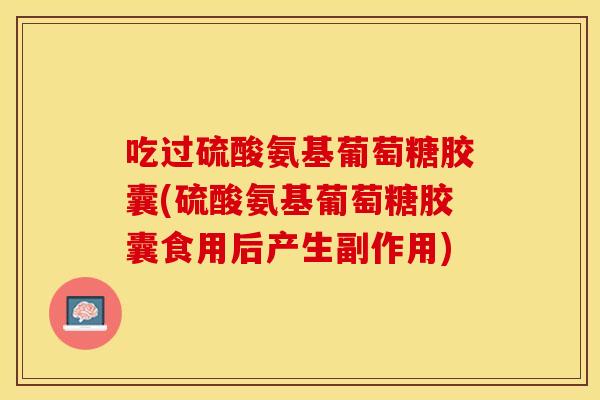 吃过硫酸氨基葡萄糖胶囊(硫酸氨基葡萄糖胶囊食用后产生副作用)