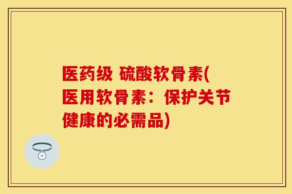 医药级 硫酸软骨素(医用软骨素:保护关节健康的必需品) 医药级 硫酸软骨素(医用软骨素:保护关节健康的必需品)