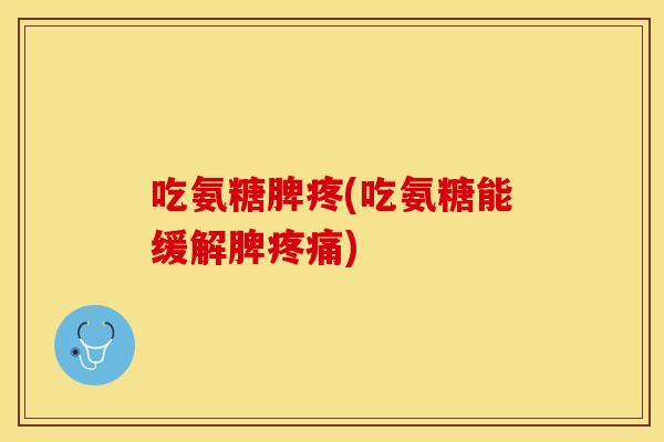 吃氨糖脾疼(吃氨糖能缓解脾疼痛)