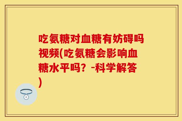 吃氨糖对有妨碍吗视频(吃氨糖会影响水平吗?-科学解答) 吃氨糖对有妨碍吗视频(吃氨糖会影响水平吗?-科学解答)