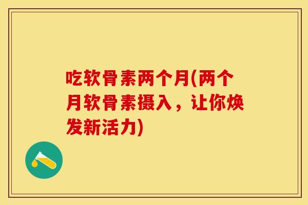 吃软骨素两个月(两个月软骨素摄入，让你焕发新活力)