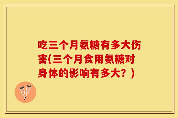 吃三个月氨糖有多大伤害(三个月食用氨糖对身体的影响有多大？)