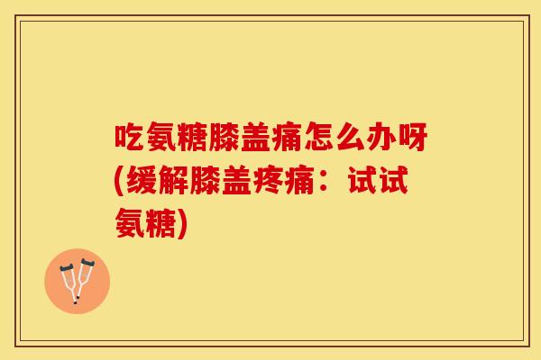 吃氨糖膝盖痛怎么办呀(缓解膝盖疼痛：试试氨糖)