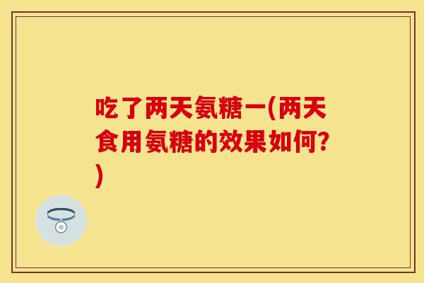 吃了两天氨糖一(两天食用氨糖的效果如何？)