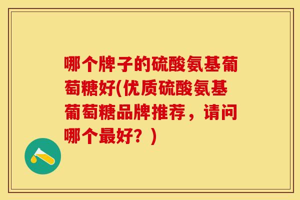 哪个牌子的硫酸氨基葡萄糖好(优质硫酸氨基葡萄糖品牌推荐,请问哪个好?) 哪个牌子的硫酸氨基葡萄糖好(优质硫酸氨基葡萄糖品牌推荐,请问哪个好?)