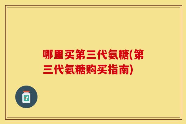 哪里买第三代氨糖(第三代氨糖购买指南)