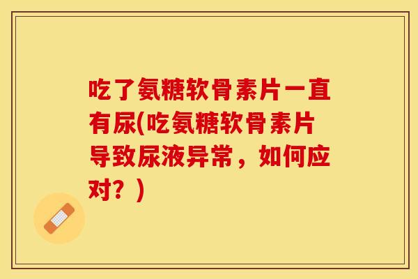 吃了氨糖软骨素片一直有尿(吃氨糖软骨素片导致尿液异常,如何应对?) 吃了氨糖软骨素片一直有尿(吃氨糖软骨素片导致尿液异常,如何应对?)