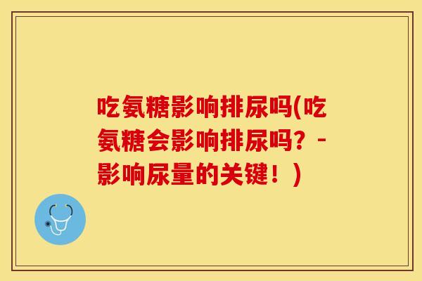 吃氨糖影响排尿吗(吃氨糖会影响排尿吗？-影响尿量的关键！)