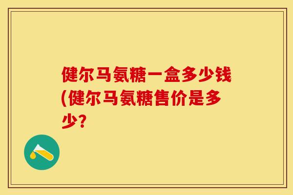 健尔马氨糖一盒多少钱(健尔马氨糖售价是多少？