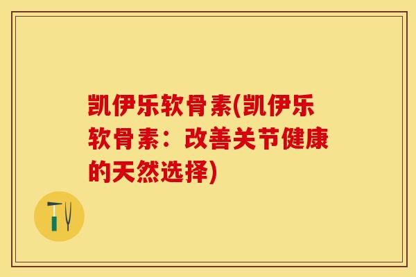 凯伊乐软骨素(凯伊乐软骨素：改善关节健康的天然选择)
