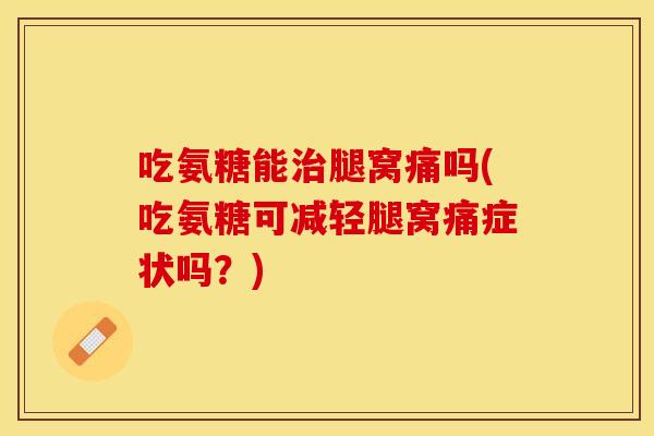吃氨糖能治腿窝痛吗(吃氨糖可减轻腿窝痛症状吗？)