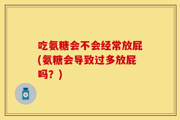 吃氨糖会不会经常放屁(氨糖会导致过多放屁吗？)
