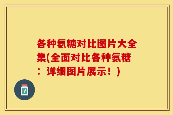 各种氨糖对比图片大全集(全面对比各种氨糖:详细图片展示!) 各种氨糖对比图片大全集(全面对比各种氨糖:详细图片展示!)