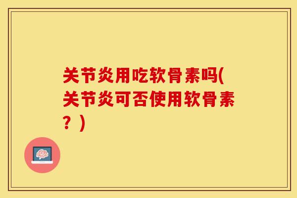 关节炎用吃软骨素吗(关节炎可否使用软骨素？)
