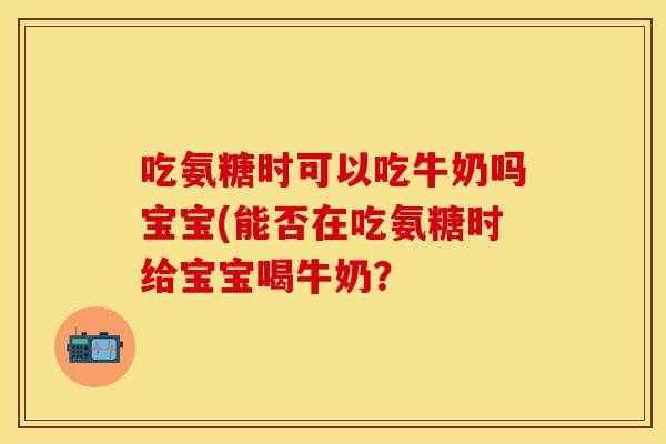 吃氨糖时可以吃牛奶吗宝宝(能否在吃氨糖时给宝宝喝牛奶？