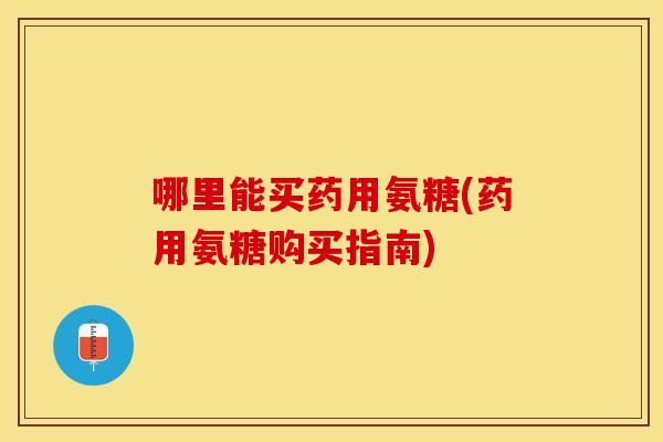 哪里能买药用氨糖(药用氨糖购买指南)