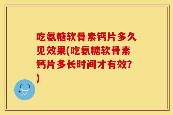 吃氨糖软骨素钙片多久见效果(吃氨糖软骨素钙片多长时间才有效？)