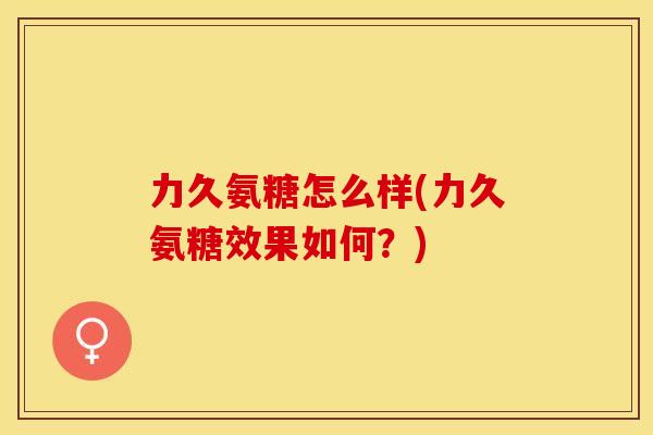 力久氨糖怎么样(力久氨糖效果如何？)