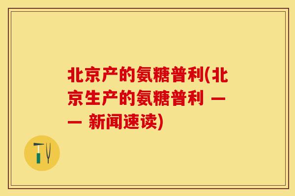 北京产的氨糖普利(北京生产的氨糖普利 —— 新闻速读)