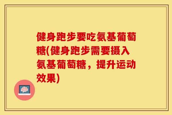 健身跑步要吃氨基葡萄糖(健身跑步需要摄入氨基葡萄糖,提升运动效果) 健身跑步要吃氨基葡萄糖(健身跑步需要摄入氨基葡萄糖,提升运动效果)