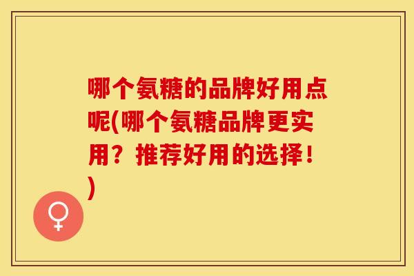 哪个氨糖的品牌好用点呢(哪个氨糖品牌更实用？推荐好用的选择！)