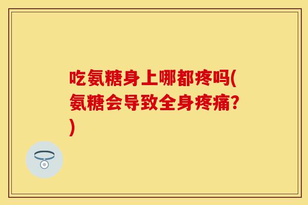 吃氨糖身上哪都疼吗(氨糖会导致全身？)
