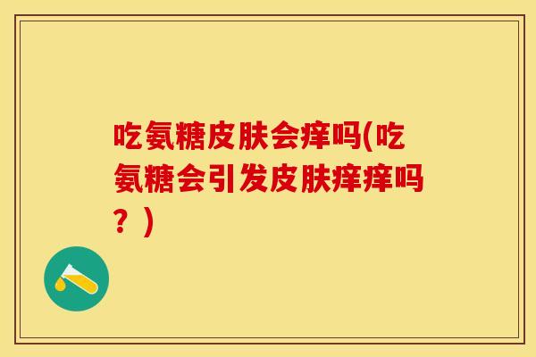 吃氨糖皮肤会痒吗(吃氨糖会引发皮肤痒痒吗？)